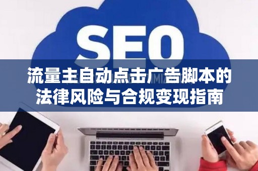 流量主自动点击广告脚本的法律风险与合规变现指南