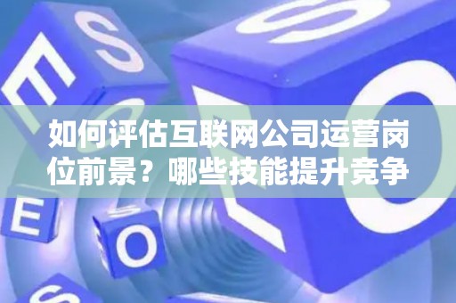 如何评估互联网公司运营岗位前景？哪些技能提升竞争力秘诀？
