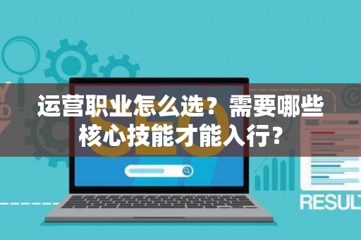 运营职业怎么选？需要哪些核心技能才能入行？