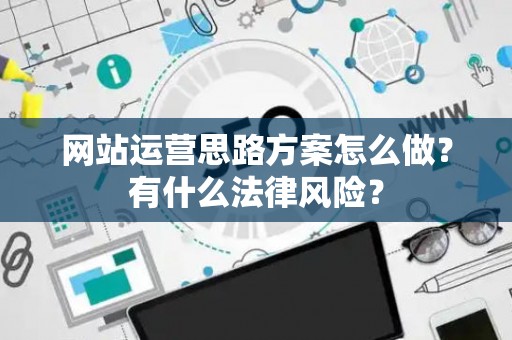 网站运营思路方案怎么做？有什么法律风险？