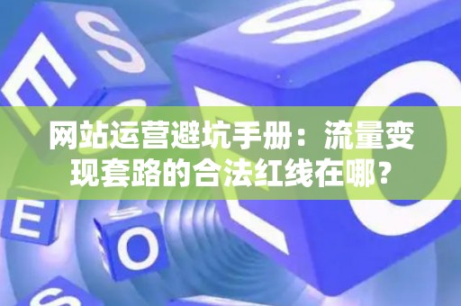 网站运营避坑手册：流量变现套路的合法红线在哪？