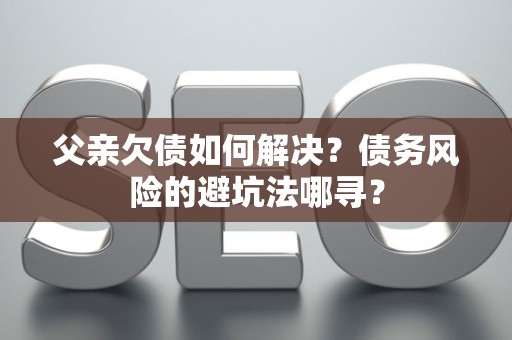 父亲欠债如何解决？债务风险的避坑法哪寻？