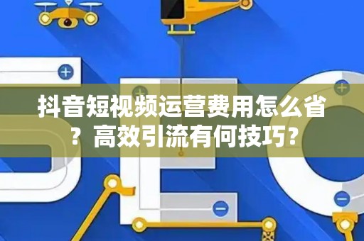 抖音短视频运营费用怎么省？高效引流有何技巧？