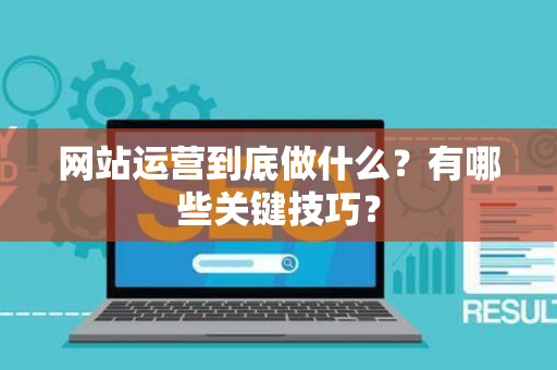 网站运营到底做什么？有哪些关键技巧？
