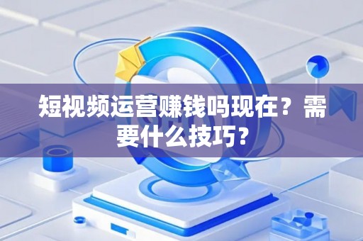 短视频运营赚钱吗现在？需要什么技巧？