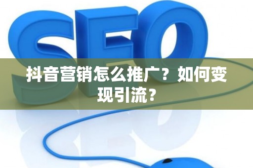 抖音营销怎么推广？如何变现引流？