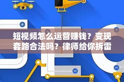 短视频怎么运营赚钱？变现套路合法吗？律师给你拆雷