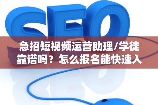 急招短视频运营助理/学徒靠谱吗？怎么报名能快速入职？