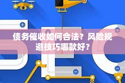 债务催收如何合法？风险规避技巧哪款好？