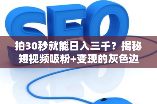 拍30秒就能日入三千？揭秘短视频吸粉+变现的灰色边界