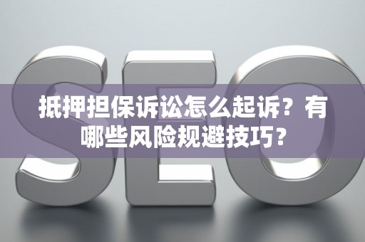 抵押担保诉讼怎么起诉？有哪些风险规避技巧？