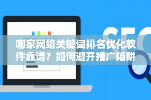 哪家网络关键词排名优化软件靠谱？如何避开推广陷阱妙招？