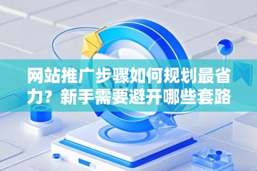网站推广步骤如何规划最省力？新手需要避开哪些套路？