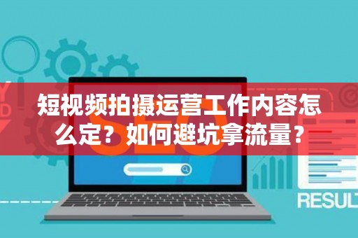 短视频拍摄运营工作内容怎么定？如何避坑拿流量？