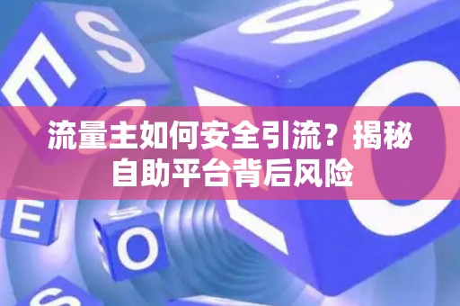 流量主如何安全引流?揭秘自助平台背后风险 流量主如何安全引流?揭秘自助平台背后风险