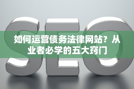 如何运营债务法律网站?从业者必学的五大窍门 如何运营债务法律网站?从业者必学的五大窍门