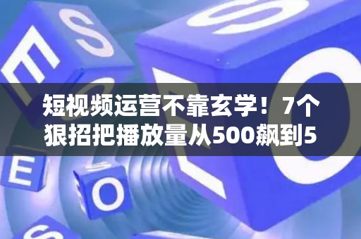 短视频运营不靠玄学！7个狠招把播放量从500飙到50万