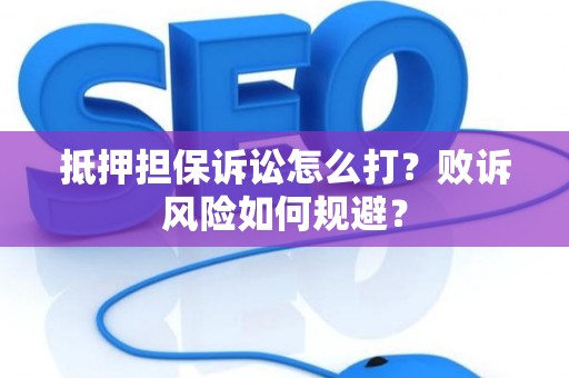 抵押担保诉讼怎么打？败诉风险如何规避？