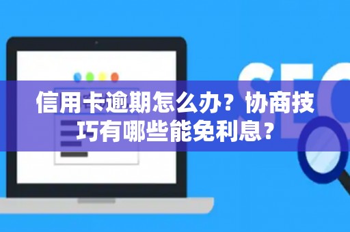 信用卡逾期怎么办？协商技巧有哪些能免利息？