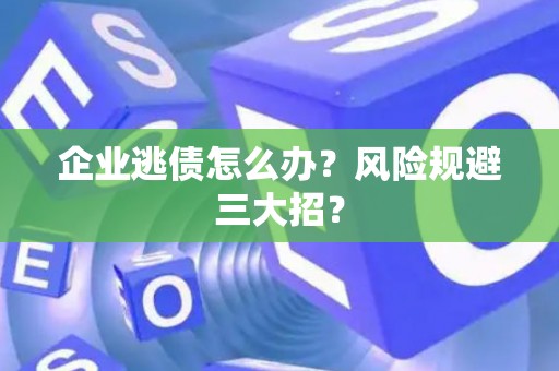 企业逃债怎么办？风险规避三大招？